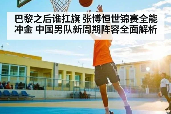 巴黎之后谁扛旗 张博恒世锦赛全能冲金 中国男队新周期阵容全面解析