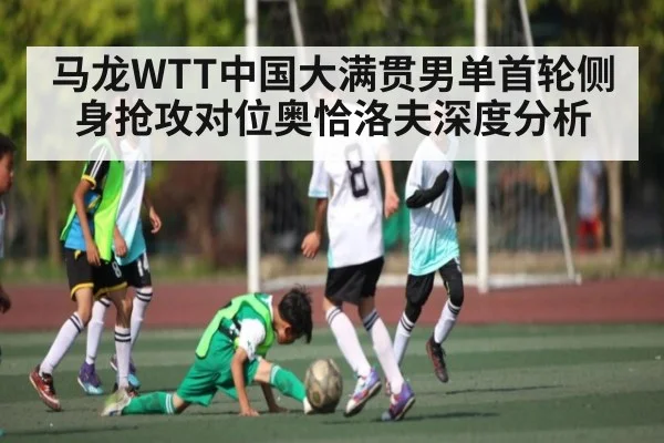 马龙WTT中国大满贯男单首轮侧身抢攻对位奥恰洛夫深度分析