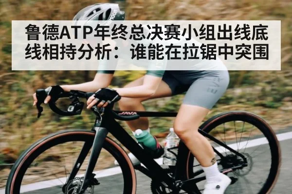 鲁德ATP年终总决赛小组出线底线相持分析：谁能在拉锯中突围